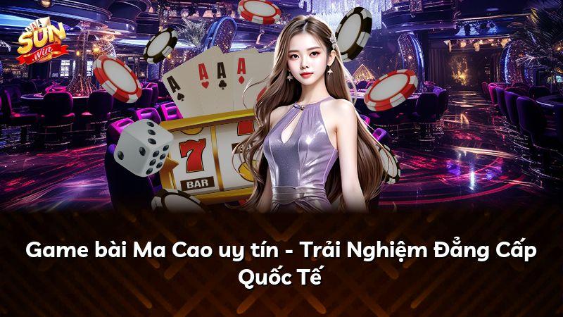 Game bài Ma Cao uy tín - Trải Nghiệm Đẳng Cấp Quốc Tế